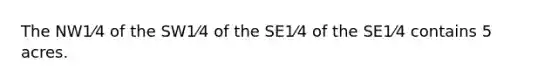 The NW1⁄4 of the SW1⁄4 of the SE1⁄4 of the SE1⁄4 contains 5 acres.