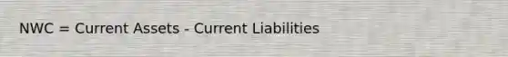 NWC = Current Assets - Current Liabilities