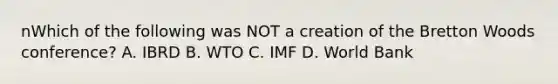 nWhich of the following was NOT a creation of the Bretton Woods​ conference? A. IBRD B. WTO C. IMF D. World Bank