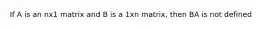 If A is an nx1 matrix and B is a 1xn matrix, then BA is not defined