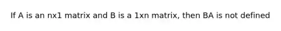 If A is an nx1 matrix and B is a 1xn matrix, then BA is not defined