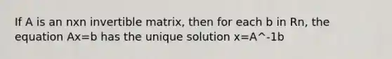 If A is an nxn invertible matrix, then for each b in Rn, the equation Ax=b has the unique solution x=A^-1b