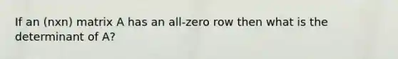 If an (nxn) matrix A has an all-zero row then what is the determinant of A?