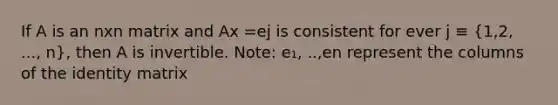 If A is an nxn matrix and Ax =ej is consistent for ever j ≡ (1,2, ..., n), then A is invertible. Note: e₁, ..,en represent the columns of the identity matrix