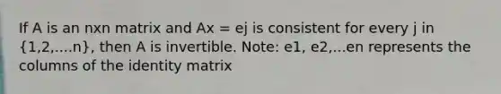 If A is an nxn matrix and Ax = ej is consistent for every j in (1,2,....n), then A is invertible. Note: e1, e2,...en represents the columns of the identity matrix