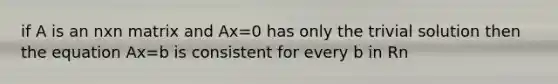 if A is an nxn matrix and Ax=0 has only the trivial solution then the equation Ax=b is consistent for every b in Rn