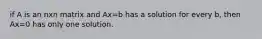 if A is an nxn matrix and Ax=b has a solution for every b, then Ax=0 has only one solution.