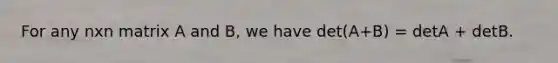 For any nxn matrix A and B, we have det(A+B) = detA + detB.