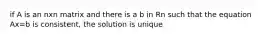 if A is an nxn matrix and there is a b in Rn such that the equation Ax=b is consistent, the solution is unique