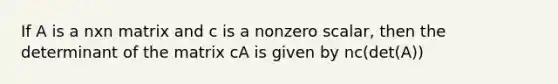 If A is a nxn matrix and c is a nonzero scalar, then the determinant of the matrix cA is given by nc(det(A))