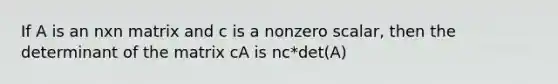 If A is an nxn matrix and c is a nonzero scalar, then the determinant of the matrix cA is nc*det(A)