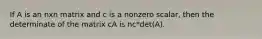 If A is an nxn matrix and c is a nonzero scalar, then the determinate of the matrix cA is nc*det(A).