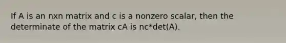 If A is an nxn matrix and c is a nonzero scalar, then the determinate of the matrix cA is nc*det(A).