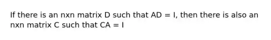 If there is an nxn matrix D such that AD = I, then there is also an nxn matrix C such that CA = I