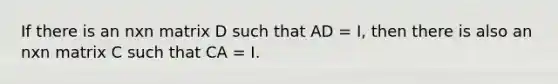 If there is an nxn matrix D such that AD = I, then there is also an nxn matrix C such that CA = I.