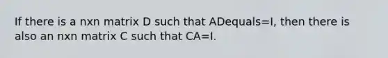 If there is a nxn matrix D such that ADequals=​I, then there is also an nxn matrix C such that CA=I.