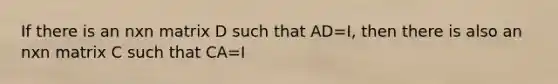 If there is an nxn matrix D such that AD=I, then there is also an nxn matrix C such that CA=I