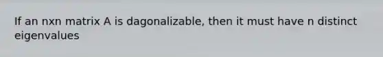 If an nxn matrix A is dagonalizable, then it must have n distinct eigenvalues