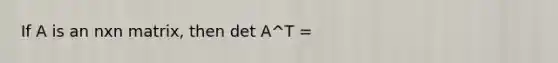 If A is an nxn matrix, then det A^T =