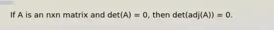 If A is an nxn matrix and det(A) = 0, then det(adj(A)) = 0.