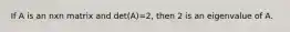 If A is an nxn matrix and det(A)=2, then 2 is an eigenvalue of A.