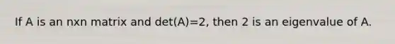 If A is an nxn matrix and det(A)=2, then 2 is an eigenvalue of A.