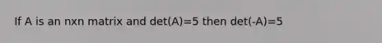 If A is an nxn matrix and det(A)=5 then det(-A)=5