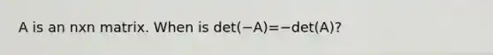 A is an nxn matrix. When is det(−A)=−det(A)?