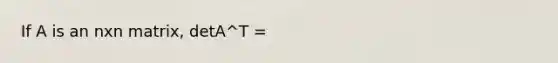 If A is an nxn matrix, detA^T =