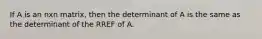 If A is an nxn matrix, then the determinant of A is the same as the determinant of the RREF of A.