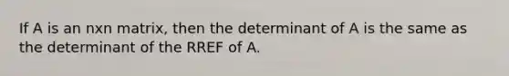 If A is an nxn matrix, then the determinant of A is the same as the determinant of the RREF of A.