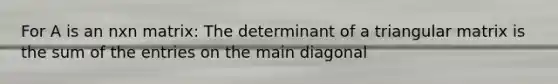 For A is an nxn matrix: The determinant of a triangular matrix is the sum of the entries on the main diagonal