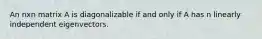 An nxn matrix A is diagonalizable if and only if A has n linearly independent eigenvectors.