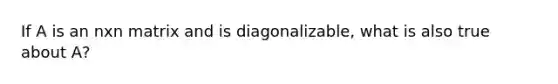 If A is an nxn matrix and is diagonalizable, what is also true about A?