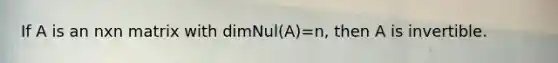 If A is an nxn matrix with dimNul(A)=n, then A is invertible.