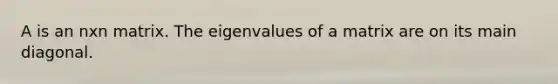 A is an nxn matrix. The eigenvalues of a matrix are on its main diagonal.