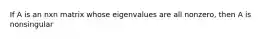 If A is an nxn matrix whose eigenvalues are all nonzero, then A is nonsingular