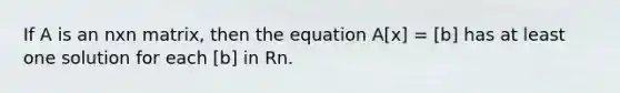 If A is an nxn matrix, then the equation A[x] = [b] has at least one solution for each [b] in Rn.