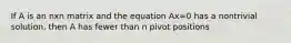 If A is an nxn matrix and the equation Ax=0 has a nontrivial solution, then A has fewer than n pivot positions