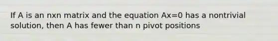 If A is an nxn matrix and the equation Ax=0 has a nontrivial solution, then A has fewer than n pivot positions