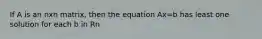 If A is an nxn matrix, then the equation Ax=b has least one solution for each b in Rn