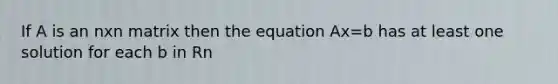 If A is an nxn matrix then the equation Ax=b has at least one solution for each b in Rn