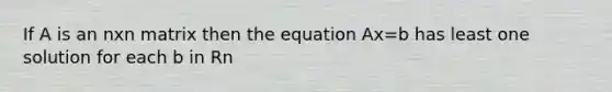 If A is an nxn matrix then the equation Ax=b has least one solution for each b in Rn