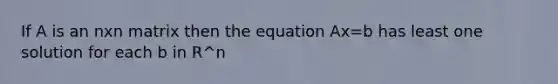 If A is an nxn matrix then the equation Ax=b has least one solution for each b in R^n