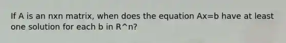 If A is an nxn matrix, when does the equation Ax=b have at least one solution for each b in R^n?