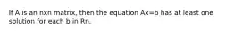 If A is an nxn matrix, then the equation Ax=b has at least one solution for each b in Rn.