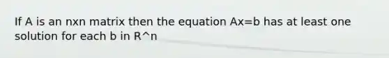 If A is an nxn matrix then the equation Ax=b has at least one solution for each b in R^n