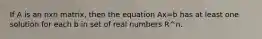 If A is an nxn ​matrix, then the equation Ax=b has at least one solution for each b in set of real numbers R^n.