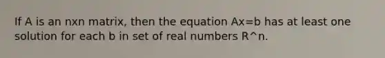 If A is an nxn ​matrix, then the equation Ax=b has at least one solution for each b in set of real numbers R^n.