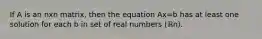 If A is an nxn ​matrix, then the equation Ax=b has at least one solution for each b in set of real numbers (ℝn).